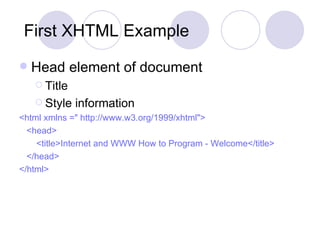 First XHTML Example Head element of document Title Style information <html xmlns ="  http://www.w3.org/1999/xhtml "> <head>  <title>Internet and WWW How to Program - Welcome</title>  </head>  </html>   