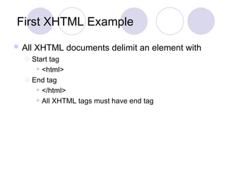 First XHTML Example All XHTML documents delimit an element with   Start tag <html> End tag </html> All XHTML tags must have end tag 