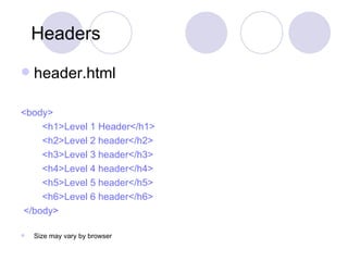 Headers header.html <body>  <h1>Level 1 Header</h1>  <h2>Level 2 header</h2>  <h3>Level 3 header</h3>  <h4>Level 4 header</h4>  <h5>Level 5 header</h5>  <h6>Level 6 header</h6>  </body> Size may vary by browser 
