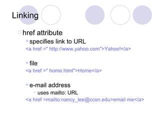Linking  href attribute specifies link to URL <a href =" http://www.yahoo.com">Yahoo!</a>   file  <a href =" home.html">Home</a> e-mail address uses mailto: URL <a href = mailto:nancy_lee@ccsn.edu >email me</a> 
