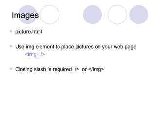 Images picture.html Use img element to place pictures on your web page <img  /> Closing slash is required  />  or </img> 