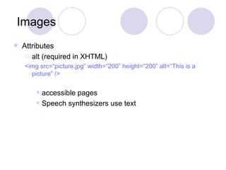 Images Attributes alt (required in XHTML) <img src=“picture.jpg” width=“200” height=“200” alt=“This is a picture” /> accessible pages Speech synthesizers use text  