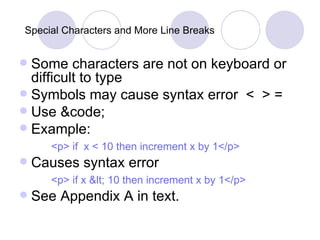 Special Characters and More Line Breaks Some characters are not on keyboard or difficult to type Symbols may cause syntax error  <  > = Use &code; Example: <p> if  x < 10 then increment x by 1</p> Causes syntax error <p> if x < 10 then increment x by 1</p> See Appendix A in text. 