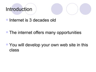 Introduction Internet is 3 decades old The internet offers many opportunities You will develop your own web site in this class 