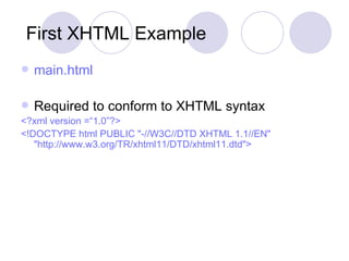 First XHTML Example main.html Required to conform to XHTML syntax <?xml version =“1.0”?> <!DOCTYPE html PUBLIC "-//W3C//DTD XHTML 1.1//EN"  "http://www.w3.org/TR/xhtml11/DTD/xhtml11.dtd"> 