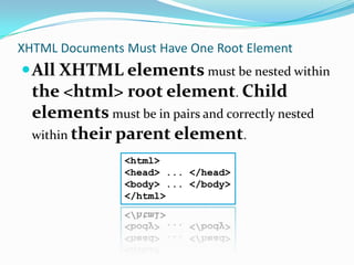 XHTML Documents Must Have One Root ElementAll XHTML elements must be nested within the <html> root element. Child elements must be in pairs and correctly nested within their parent element.<html><head> ... </head><body> ... </body></html>