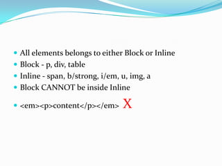 All elements belongs to either Block or InlineBlock - p, div, tableInline - span, b/strong, i/em, u, img, aBlock CANNOT be inside Inline<em><p>content</p></em>  X