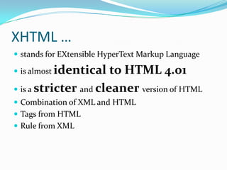 XHTML …stands for EXtensibleHyperText Markup Languageis almost identical to HTML 4.01is a stricterand cleanerversion of HTMLCombination of XML and HTMLTags from HTMLRule from XML