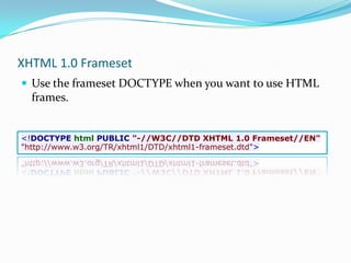 XHTML 1.0 FramesetUse the frameset DOCTYPE when you want to use HTML frames.<!DOCTYPE html PUBLIC "-//W3C//DTD XHTML 1.0 Frameset//EN""http://www.w3.org/TR/xhtml1/DTD/xhtml1-frameset.dtd">