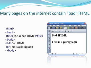 Many pages on the internet contain "bad" HTML.<html><head><title>This is bad HTML</title><body><h1>Bad HTML<p>This is a paragraph</body>