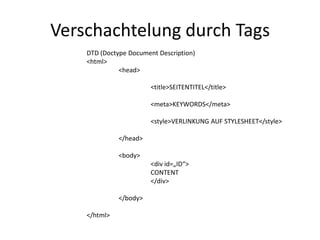 Verschachtelung durch Tags
    DTD (Doctype Document Description)
    <html>
              <head>

                        <title>SEITENTITEL</title>

                        <meta>KEYWORDS</meta>

                        <style>VERLINKUNG AUF STYLESHEET</style>

              </head>

              <body>
                        <div id=„ID“>
                        CONTENT
                        </div>

              </body>

    </html>
 