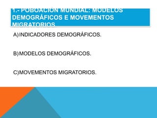 1.- POBOACIÓN MUNDIAL: MODELOS
DEMOGRÁFICOS E MOVEMENTOS
MIGRATORIOS.
A)INDICADORES DEMOGRÁFICOS.
B)MODELOS DEMOGRÁFICOS.
C)MOVEMENTOS MIGRATORIOS.
 