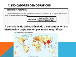 A) INDICADORES DEMOGRÁFICOS
A densidade de poboación mide a concentración e a
distribución da población por zonas xeográficas.
 