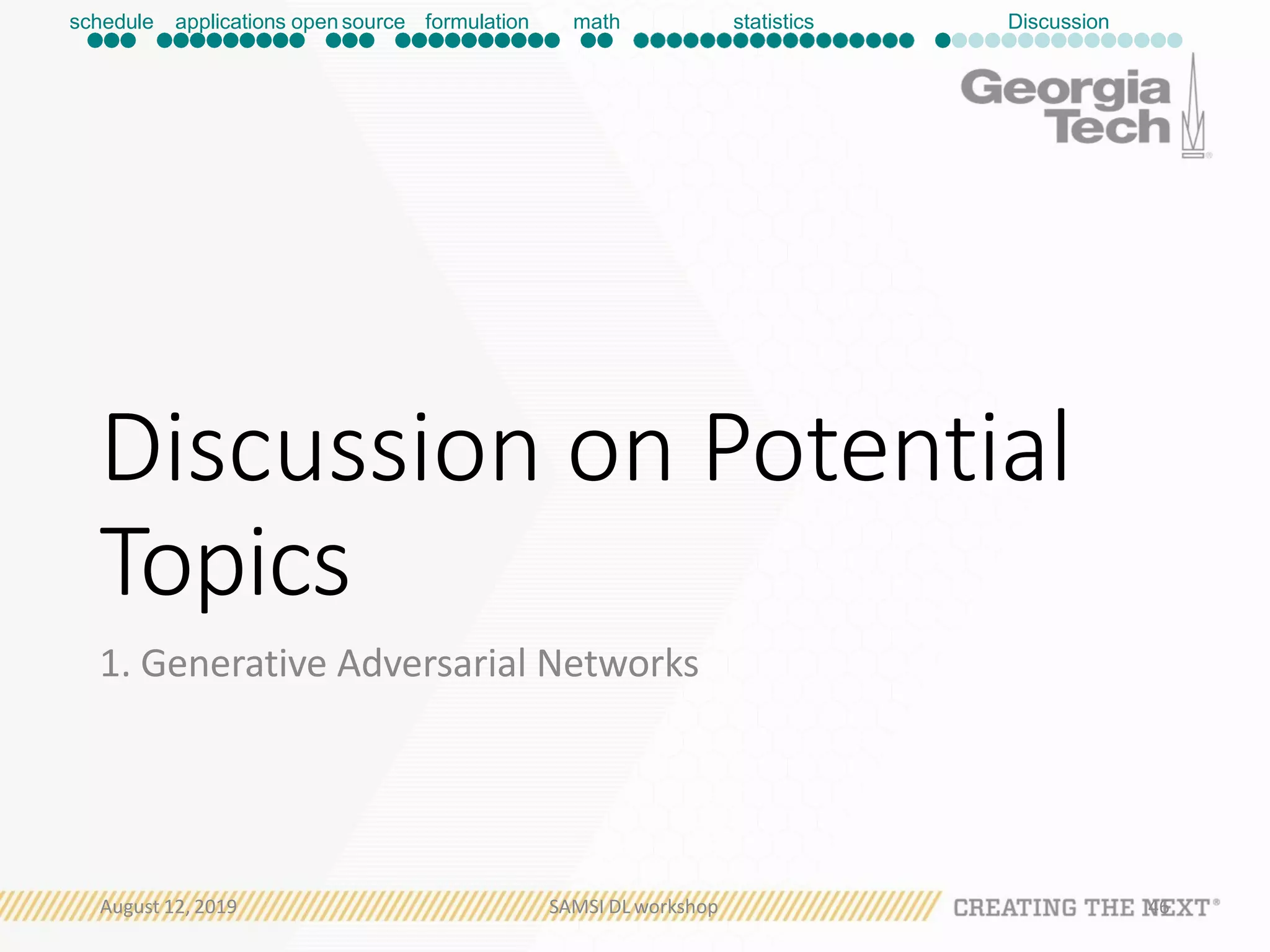 Discussion on Potential
Topics
1. Generative Adversarial Networks
schedule applications open source formulation math statistics Discussion
August 12, 2019 SAMSI DL workshop 46
 