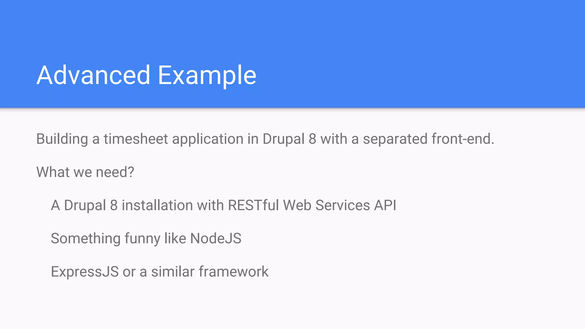 Advanced Example Building a timesheet application in Drupal 8 with a separated front-end. What we need? A Drupal 8 installation with RESTful Web Services API Something funny like NodeJS ExpressJS or a similar framework 