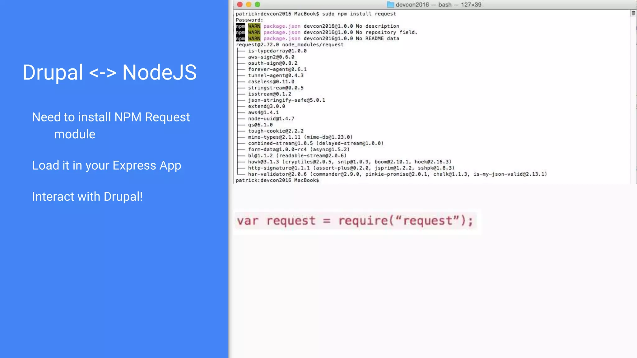 Drupal <-> NodeJS Need to install NPM Request module Load it in your Express App Interact with Drupal! 