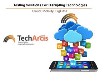 Testing Solutions For Disrupting Technologies
Cloud, Mobility, BigData
 