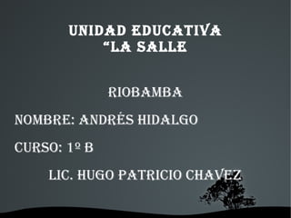   
UNIDAD EDUCATIVA
“LA SALLE
RIOBAMBA
NOMBRE: ANDRéS HIDALgO
CURSO: 1º B
LIC. HUgO PATRICIO CHAVEz
 
