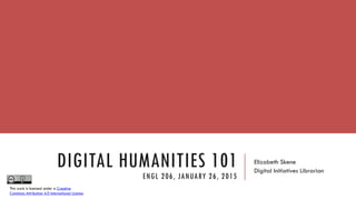 DIGITAL HUMANITIES 101
ENGL 206, JANUARY 26, 2015
Elizabeth Skene
Digital Initiatives Librarian
This work is licensed under a Creative
Commons Attribution 4.0 International License.
 