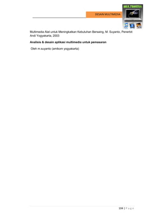 104 | P a g e 
DESAIN MULTIMEDIA 
Multimedia Alat untuk Meningkatkan Kebutuhan Bersaing, M. Suyanto, Penerbit Andi Yogyakarta, 2003 
Analisis & desain aplikasi multimedia untuk pemasaran 
Oleh m.suyanto (amikom yogyakarta) 
 