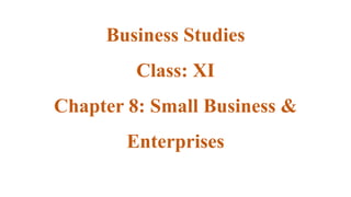 Business Studies
Class: XI
Chapter 8: Small Business &
Enterprises
 
