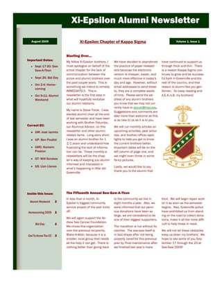 Xi-Epsilon Alumni Newsletter

  August 2009                      Xi-Epsilon Chapter of Kappa Sigma                                        Volume 1, Issue 1



                         Starting Over...
Important Dates:
                         My fellow Xi-Epsilon brothers, I    We have decided to abandoned        have continued to support us
     Sept 17-20: See-    must apologize on behalf of the     the practice of paper newslet-      through thick and thin. There
     Saw-A-Thon          entire chapter for the lack of      ters because the electronic         is a reason Kappa Sigma con-
                         communication between the           version is cheaper, easier, and     tinues to grow and be success-
     Sept 26: Bid Day    active and alumni brothers over     much more effective in today’s      ful both in Greenville and the
                         the past couple years. This is      day and age. However, without       rest of the country, and that
     Oct 2-4: Home-
                         something we intend to remedy       email addresses to send these       reason is alumni like you gen-
     coming
                         IMMEDIATELY. This e-                to, they are a complete waste       tlemen. So keep reading and
     Oct 9-11: Alumni    newsletter is the first step in     of time. Please send the ad-        A.E.K. .B. my brothers!
     Weekend             what will hopefully revitalize      dress of any alumni brothers
                         our alumni relations.               you know that we may not cur-
                                                             rently have to storok@thiel.edu.
                         My name is Steve Torok. I was
                                                             Suggestions and comments are
                         elected alumni chair at the end     also more than welcome as this
                         of last semester and have been      is as new to us as it is to you.
                         working with Brother Palumbo,
Current EC:              our Alumnus Advisor, on this        We will run monthly articles on
     GM: José Jacinto    newsletter and other alumni-        upcoming activities, past activi-
                         related items. Long story short,    ties, and brother/officer spot-
     GP: Ben Pouliot     I was an alumni brother for 1       lights to help you get to know
                         1/2 years and understand how        the current brothers better.
     GMC: Kareem         frustrating the lack of informa-    Important dates will be on the
     Preston             tion can be. These monthly e-       left column of page one, and
                         newsletters will be the chap-       we might even throw in some
     GT: Will Sorokes    ter’s way of keeping you alumni     fancy pictures.
                         informed and interested in
     GS: Llan Llanos                                         Lastly, we would like to say
                         what’s happening in little old
                         Greenville.                         thank you to the alumni that




Inside this issue:       The Fifteenth Annual See-Saw-A-Thon
                         In less than a month, Xi-           to the community we live in         thon. We will begin repair work
 Alumni Weekend      2   Epsilon’s biggest community         eight months a year. Also, we       on it as soon as the semester
                         service project of the year kicks   were informed that our pervi-       begins. Also, Greenville police
Homecoming 2009      2   off.                                ous donations have been so          have prohibited us from stand-
                                                             large, we are considered to be      ing on the road to collect dona-
                         We will again support the An-       one of their biggest supporters.    tions, make it all the more diffi-
                         drew See Cancer Foundation.
     Bid Day         2                                                                           cult to help those in need.
                         We chose this organization          The marathon is not without its
                         over the previous recipients,       catches. The see-saw itself is      We will not let these obstacles
Get To Know The EC 3     Make-A-Wish, because it is a        in bad shape after not being        keep us down my brothers. We
                         smaller, local group that needs     properly cared for this previous    hope to see some of you Sep-
                         all the help it can get. There is   year by Thiel maintenance after     tember 17 through the 20 at
                         nothing better than giving back     we finished last year’s mara-       See-Saw 2009!
 