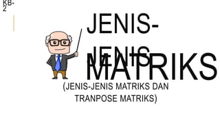 JENIS-
JENIS
(JENIS-JENIS MATRIKS DAN
TRANPOSE MATRIKS)
MATRIKS
KB-
2
 