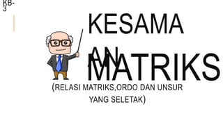 KESAMA
AN
(RELASI MATRIKS,ORDO DAN UNSUR
YANG SELETAK)
MATRIKS
KB-
3
 