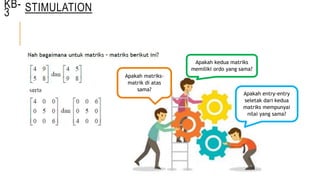 KB-
3
Apakah matriks-
matrik di atas
sama?
Apakah kedua matriks
memiliki ordo yang sama?
Apakah entry-entry
seletak dari kedua
matriks mempunyai
nilai yang sama?
STIMULATION
 