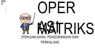 OPER
ASI(PENJUMLAHAN, PENGURANGAN DAN
PERKALIAN)
MATRIKS
KB-
4
 