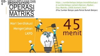 OPERASI
MATRIKS
KB-
4
Mari berdiskusi
Mengerjakan
LKPD
45menit
MENGUMPULKAN DAN
MENGOLAH DATA https://sumberbelajar.belajar.kemdikbud.go.i
d/sumberbelajar/tampil/Operasi-Aljabar-
Dua-Matriks-2008/konten1.html
(Fitur Sumber Belajar pada Portal Rumah Belajar)
 