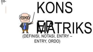 KONS
EP(DEFINISI, NOTASI, ENTRY –
ENTRY, ORDO)
MATRIKS
KB-
1
 