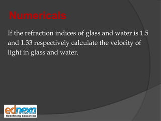 Numericals
If the refraction indices of glass and water is 1.5
and 1.33 respectively calculate the velocity of
light in glass and water.
 