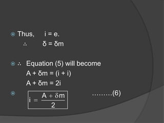 Thus, i = e.
∴ δ = δm
 ∴ Equation (5) will become
A + δm = (i + i)
A + δm = 2i
 ………(6)A m
i
2
 