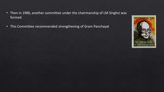• Then in 1986, another committee under the chairmanship of LM Singhvi was
formed.
• This Committee recommended strengthening of Gram Panchayat
 