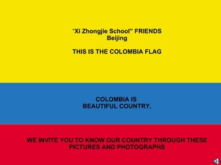 “ Xi Zhongjie School”  FRIENDS  Beijing  THIS IS THE COLOMBIA FLAG COLOMBIA IS  BEAUTIFUL COUNTRY. WE INVITE YOU TO KNOW OUR COUNTRY THROUGH THESE PICTURES AND PHOTOGRAPHS 