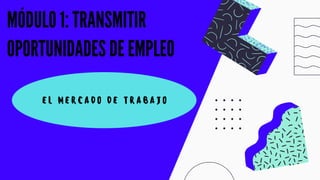 MÓDULO 1: TRANSMITIR
OPORTUNIDADES DE EMPLEO
EL MERCADO DE TRABAJO
 