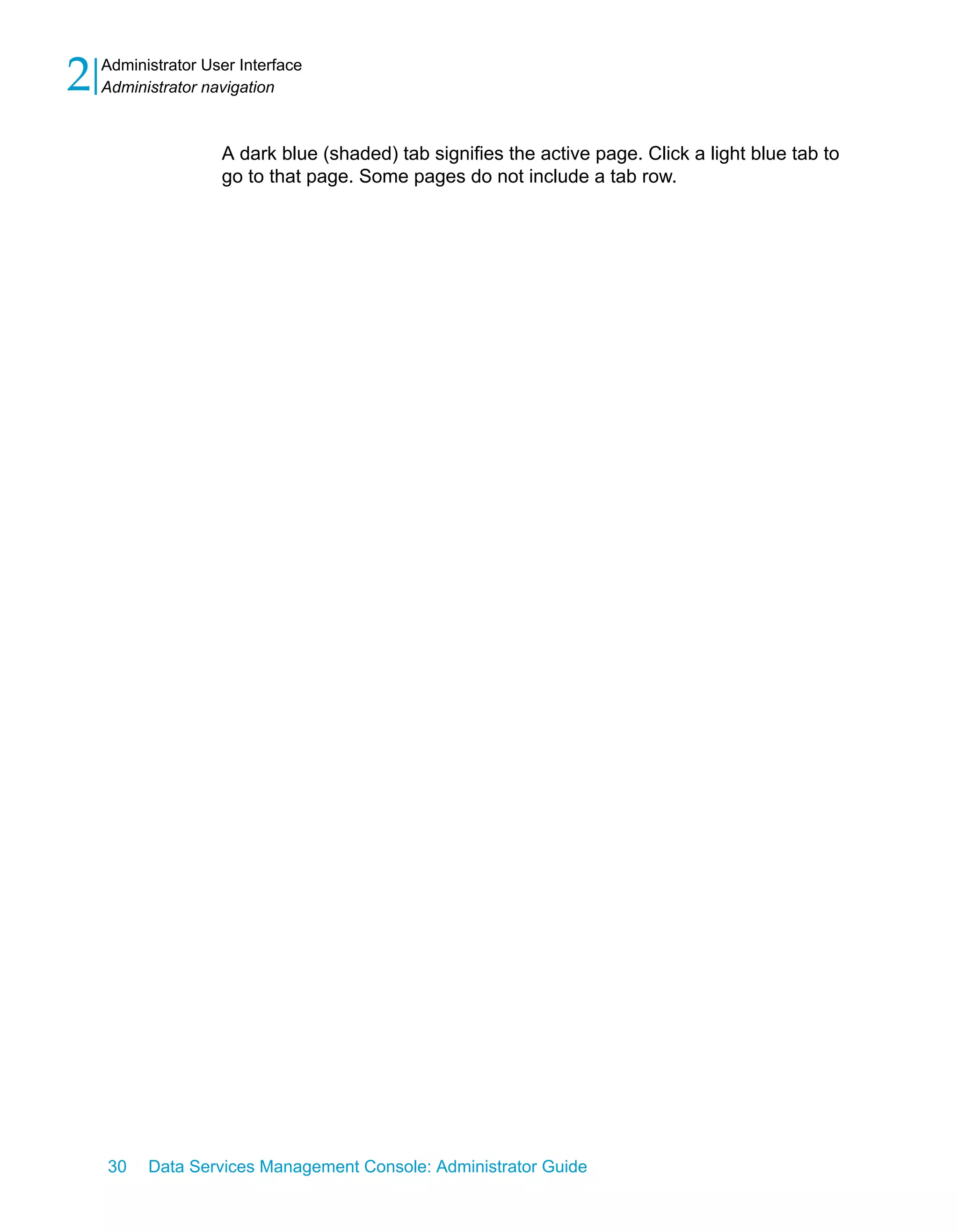 2   Administrator User Interface
    Administrator navigation



                    A dark blue (shaded) tab signifies the active page. Click a light blue tab to
                    go to that page. Some pages do not include a tab row.




    30    Data Services Management Console: Administrator Guide
 