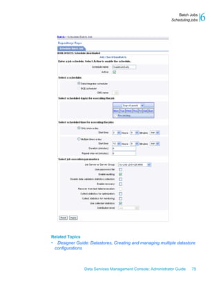Batch Jobs
                                                               Scheduling jobs   6




Related Topics
•    Designer Guide: Datastores, Creating and managing multiple datastore
    configurations



                  Data Services Management Console: Administrator Guide   75
 