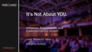 #INBOUND14 
It’s Not About YOU. 
Influence, Relationships and Customer-Centric Growth 
Laura “@Pistachio” Fitton 
Evangelist, HubSpot  