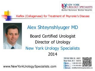 Xiaflex (Collagenase) for Treatment of Peyronie’s Disease
Alex Shteynshlyuger MD
Board Certified Urologist
Director of Urology
New York Urology Specialists
2014
www.NewYorkUrologySpecialists.com
 