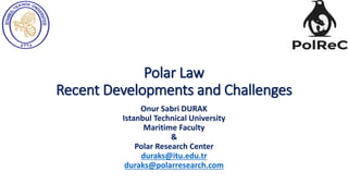 Polar Law
Recent Developments and Challenges
Onur Sabri DURAK
Istanbul Technical University
Maritime Faculty
&
Polar Research Center
duraks@itu.edu.tr
duraks@polarresearch.com
 