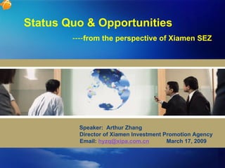 Status Quo & Opportunities
        ----from the perspective of Xiamen SEZ




         Speaker: Arthur Zhang
         Director of Xiamen Investment Promotion Agency
         Email: hyzq@xipa.com.cn        March 17, 2009
 