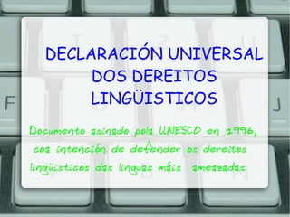 DECLARACIÓN UNIVERSAL
DOS DEREITOS
LINGÜISTICOS
Documento asinado pola UNESCO en 1996,
coa intención de defender os dereitos
lingüisticos das linguas máis ameazadas.
 