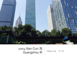 visiting Xian Cun 冼
Guangzhou 村
Haejin Lee Yr. 10
 