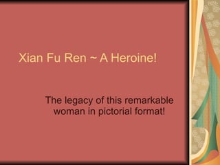 Xian Fu Ren ~ A Heroine! The legacy of this remarkable woman in pictorial format! 
