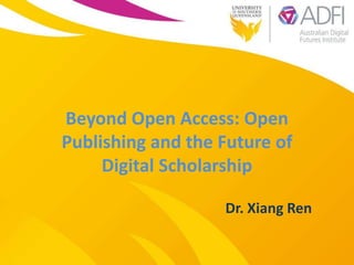 Beyond Open Access: Open
Publishing and the Future of
Digital Scholarship
Dr. Xiang Ren
 