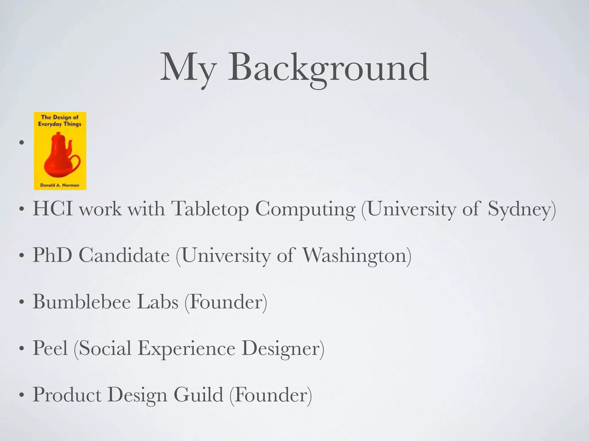 My Background
•


•   HCI work with Tabletop Computing (University of Sydney)

•   PhD Candidate (University of Washington)

•   Bumblebee Labs (Founder)

•   Peel (Social Experience Designer)

•   Product Design Guild (Founder)
 