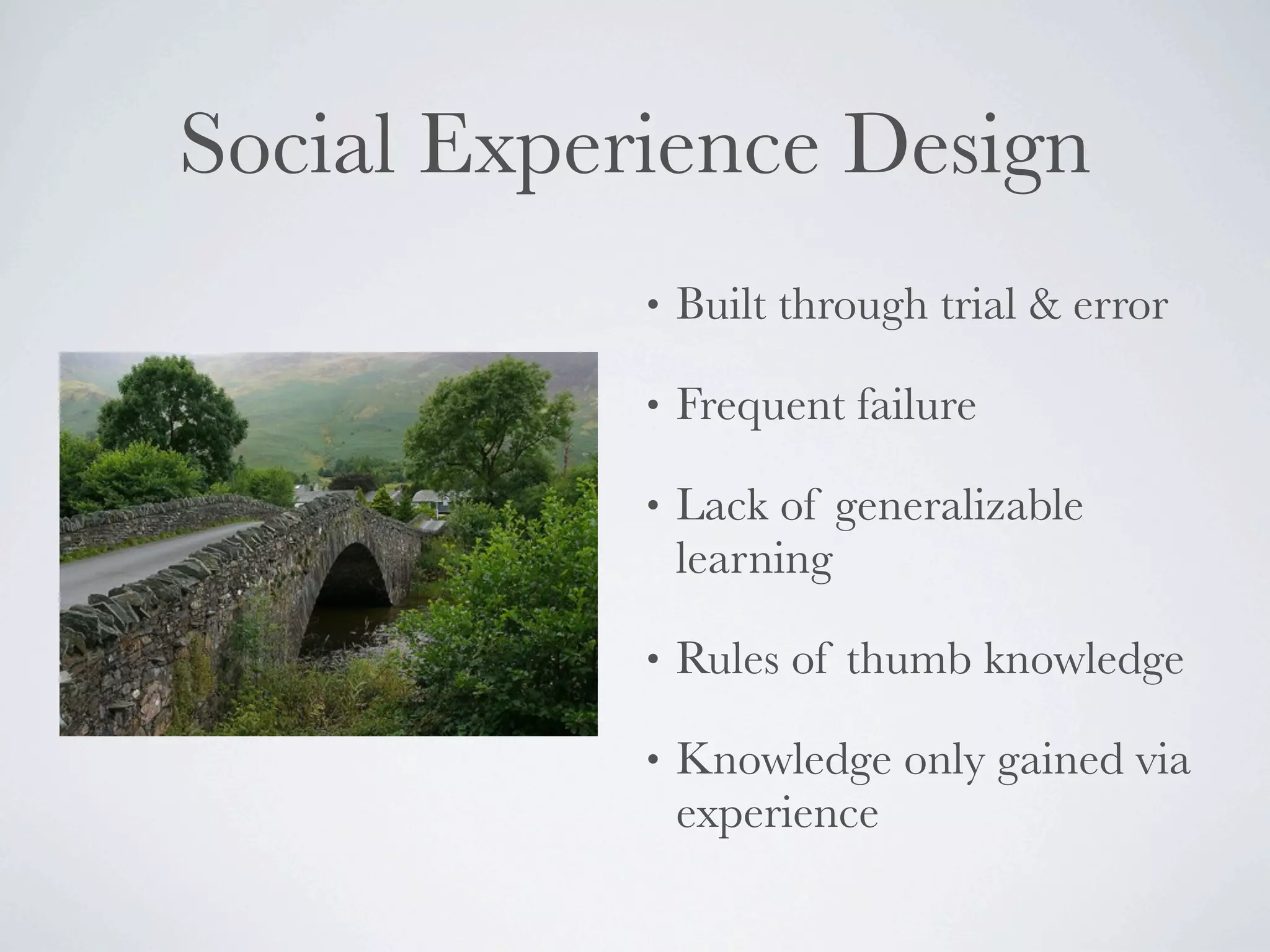 Social Experience Design
            •   Built through trial & error

            •   Frequent failure

            •   Lack of generalizable
                learning

            •   Rules of thumb knowledge

            •   Knowledge only gained via
                experience
 