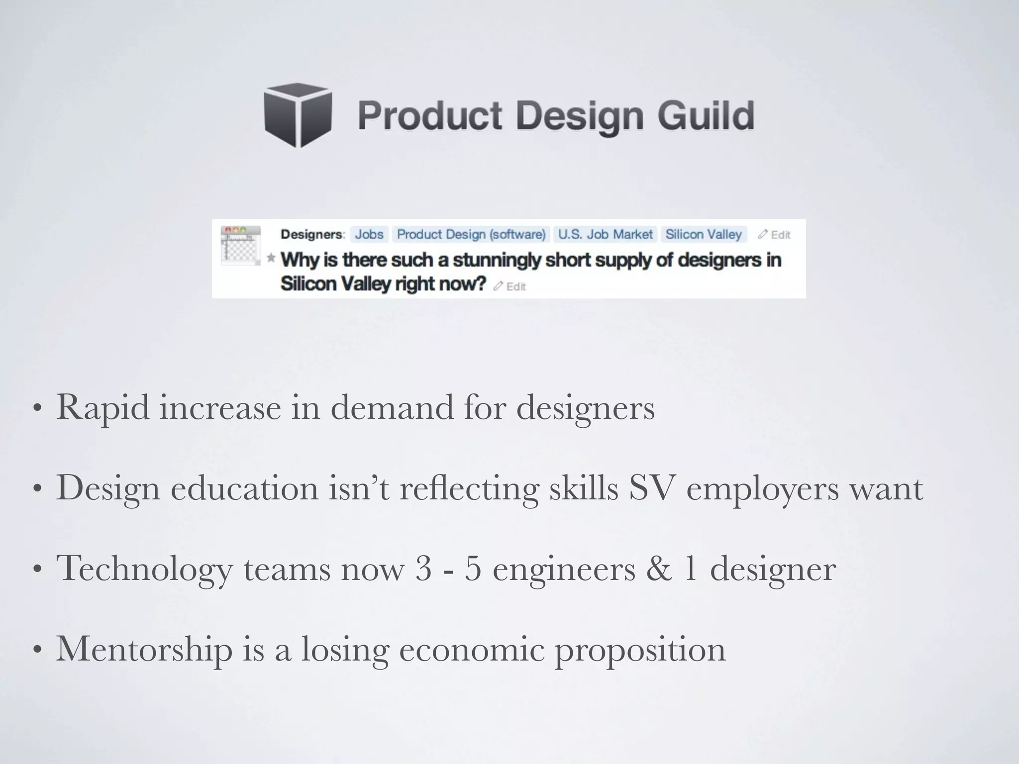 •   Rapid increase in demand for designers

•   Design education isn’t reﬂecting skills SV employers want

•   Technology teams now 3 - 5 engineers & 1 designer

•   Mentorship is a losing economic proposition
 